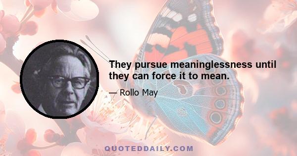 They pursue meaninglessness until they can force it to mean.