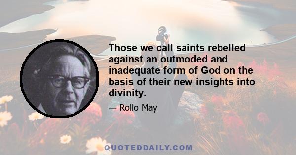 Those we call saints rebelled against an outmoded and inadequate form of God on the basis of their new insights into divinity.