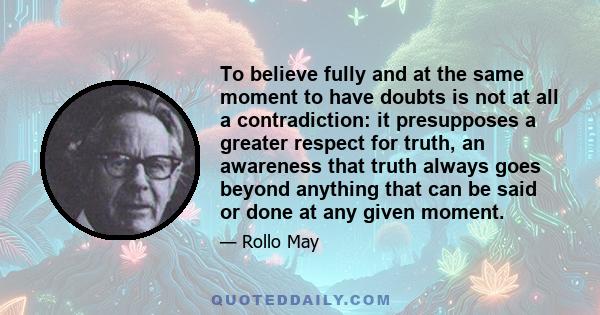 To believe fully and at the same moment to have doubts is not at all a contradiction: it presupposes a greater respect for truth, an awareness that truth always goes beyond anything that can be said or done at any given 