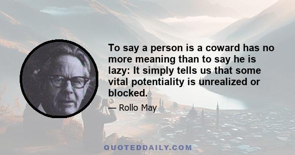 To say a person is a coward has no more meaning than to say he is lazy: It simply tells us that some vital potentiality is unrealized or blocked.