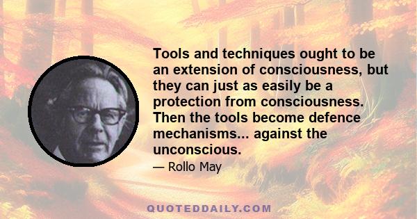 Tools and techniques ought to be an extension of consciousness, but they can just as easily be a protection from consciousness. Then the tools become defence mechanisms... against the unconscious.