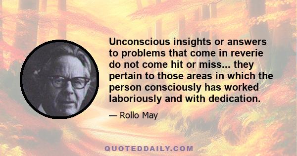 Unconscious insights or answers to problems that come in reverie do not come hit or miss... they pertain to those areas in which the person consciously has worked laboriously and with dedication.