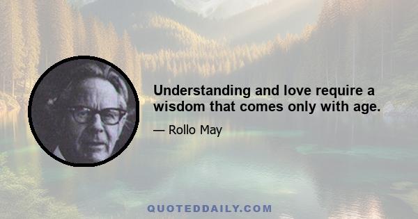 Understanding and love require a wisdom that comes only with age.