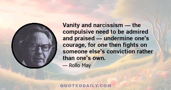 Vanity and narcissism — the compulsive need to be admired and praised — undermine one's courage, for one then fights on someone else's conviction rather than one's own.