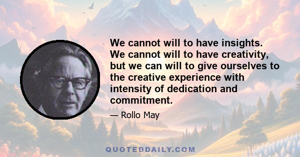 We cannot will to have insights. We cannot will to have creativity, but we can will to give ourselves to the creative experience with intensity of dedication and commitment.