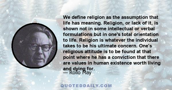 We define religion as the assumption that life has meaning. Religion, or lack of it, is shown not in some intellectual or verbal formulations but in one's total orientation to life. Religion is whatever the individual