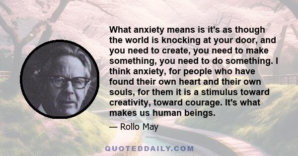 What anxiety means is it's as though the world is knocking at your door, and you need to create, you need to make something, you need to do something. I think anxiety, for people who have found their own heart and their 