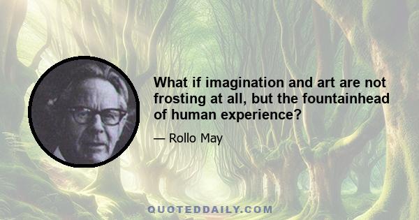 What if imagination and art are not frosting at all, but the fountainhead of human experience?