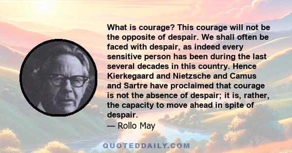 What is courage? This courage will not be the opposite of despair. We shall often be faced with despair, as indeed every sensitive person has been during the last several decades in this country. Hence Kierkegaard and