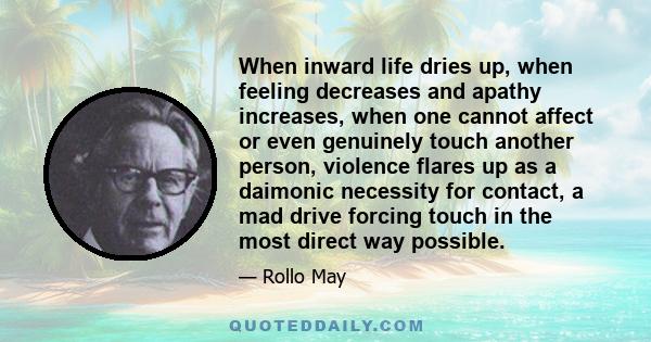 When inward life dries up, when feeling decreases and apathy increases, when one cannot affect or even genuinely touch another person, violence flares up as a daimonic necessity for contact, a mad drive forcing touch in 