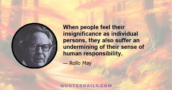 When people feel their insignificance as individual persons, they also suffer an undermining of their sense of human responsibility.