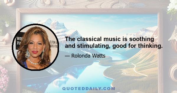 The classical music is soothing and stimulating, good for thinking.