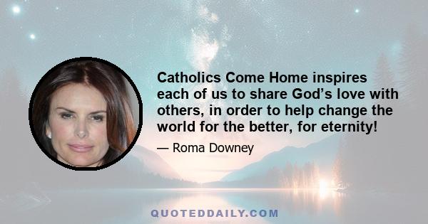 Catholics Come Home inspires each of us to share God’s love with others, in order to help change the world for the better, for eternity!