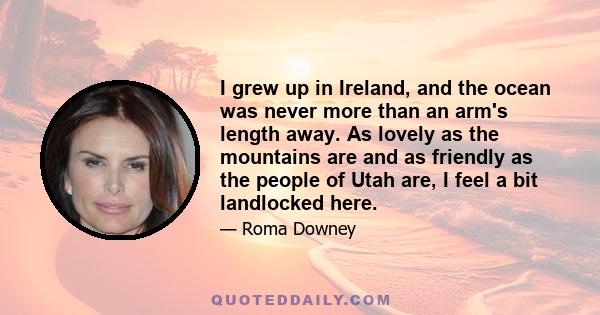 I grew up in Ireland, and the ocean was never more than an arm's length away. As lovely as the mountains are and as friendly as the people of Utah are, I feel a bit landlocked here.