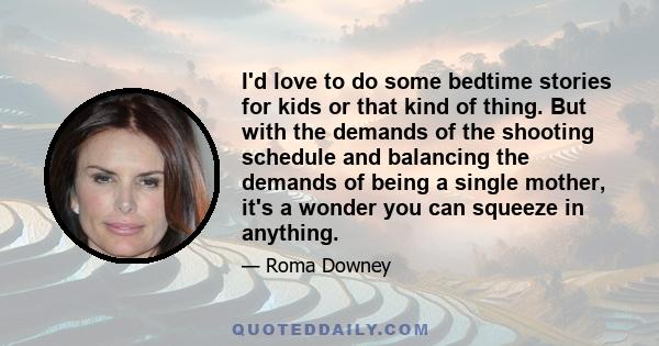 I'd love to do some bedtime stories for kids or that kind of thing. But with the demands of the shooting schedule and balancing the demands of being a single mother, it's a wonder you can squeeze in anything.