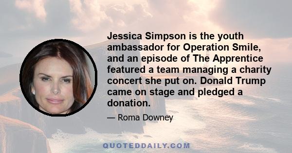 Jessica Simpson is the youth ambassador for Operation Smile, and an episode of The Apprentice featured a team managing a charity concert she put on. Donald Trump came on stage and pledged a donation.