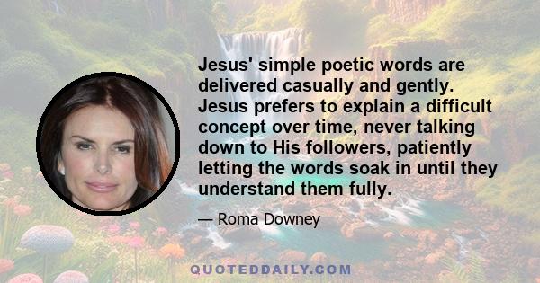 Jesus' simple poetic words are delivered casually and gently. Jesus prefers to explain a difficult concept over time, never talking down to His followers, patiently letting the words soak in until they understand them