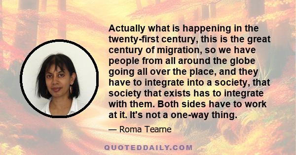 Actually what is happening in the twenty-first century, this is the great century of migration, so we have people from all around the globe going all over the place, and they have to integrate into a society, that