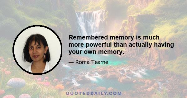 Remembered memory is much more powerful than actually having your own memory.