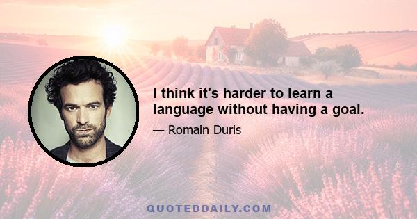 I think it's harder to learn a language without having a goal.