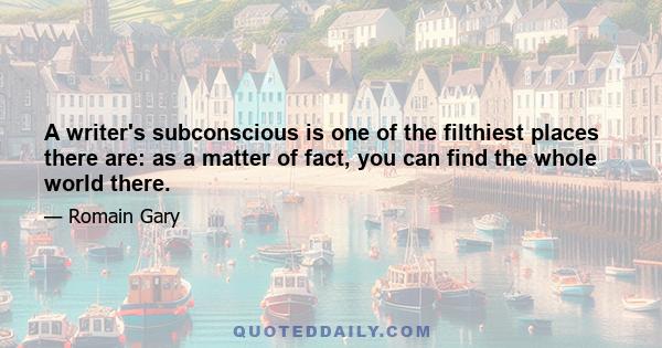 A writer's subconscious is one of the filthiest places there are: as a matter of fact, you can find the whole world there.