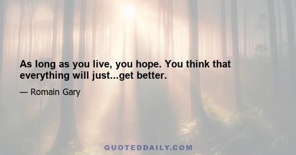 As long as you live, you hope. You think that everything will just...get better.