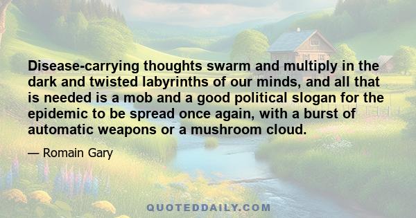 Disease-carrying thoughts swarm and multiply in the dark and twisted labyrinths of our minds, and all that is needed is a mob and a good political slogan for the epidemic to be spread once again, with a burst of