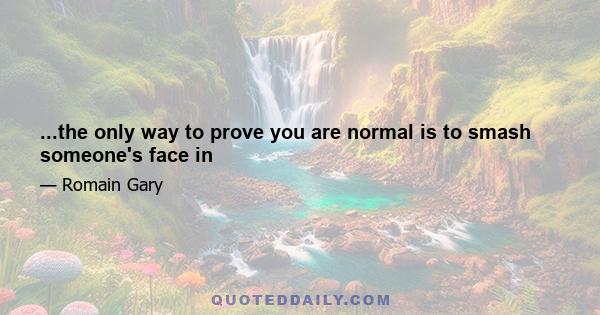 ...the only way to prove you are normal is to smash someone's face in