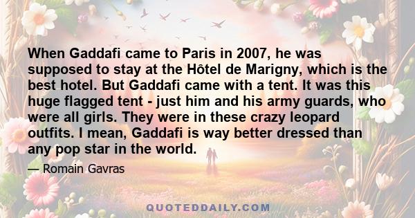 When Gaddafi came to Paris in 2007, he was supposed to stay at the Hôtel de Marigny, which is the best hotel. But Gaddafi came with a tent. It was this huge flagged tent - just him and his army guards, who were all