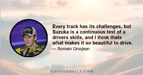 Every track has its challenges, but Suzuka is a continuous test of a drivers skills, and I think thats what makes it so beautiful to drive.