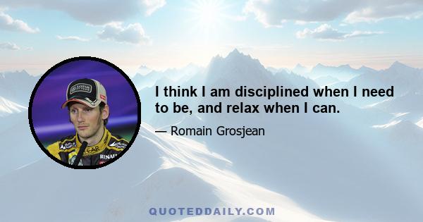 I think I am disciplined when I need to be, and relax when I can.