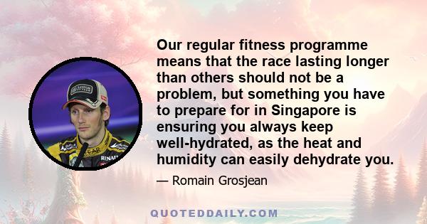 Our regular fitness programme means that the race lasting longer than others should not be a problem, but something you have to prepare for in Singapore is ensuring you always keep well-hydrated, as the heat and