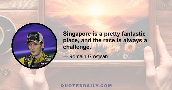 Singapore is a pretty fantastic place, and the race is always a challenge.