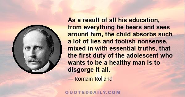 As a result of all his education, from everything he hears and sees around him, the child absorbs such a lot of lies and foolish nonsense, mixed in with essential truths, that the first duty of the adolescent who wants