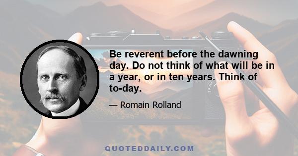 Be reverent before the dawning day. Do not think of what will be in a year, or in ten years. Think of to-day.