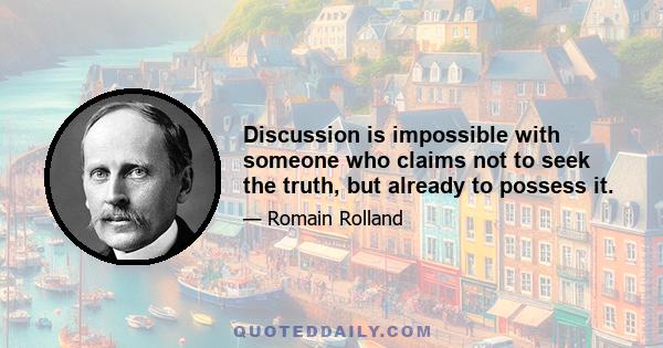 Discussion is impossible with someone who claims not to seek the truth, but already to possess it.