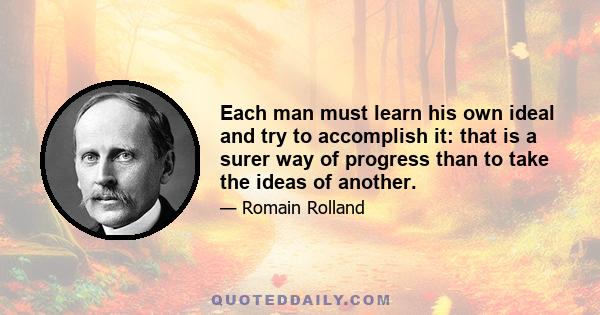 Each man must learn his own ideal and try to accomplish it: that is a surer way of progress than to take the ideas of another.