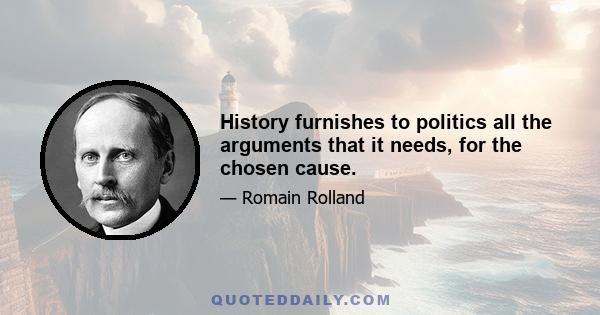 History furnishes to politics all the arguments that it needs, for the chosen cause.