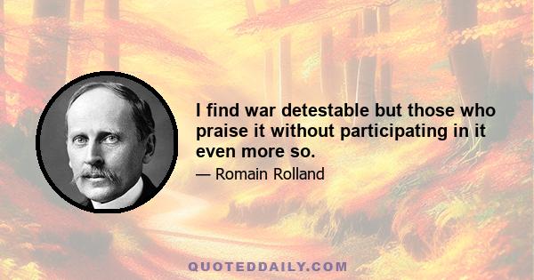 I find war detestable but those who praise it without participating in it even more so.