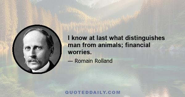 I know at last what distinguishes man from animals; financial worries.