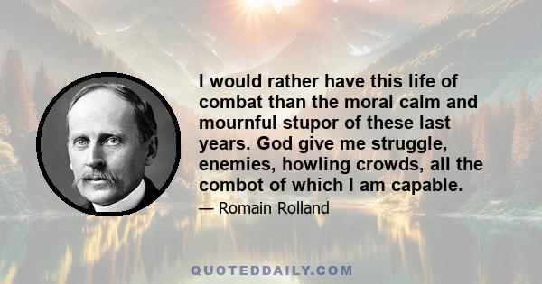 I would rather have this life of combat than the moral calm and mournful stupor of these last years. God give me struggle, enemies, howling crowds, all the combot of which I am capable.