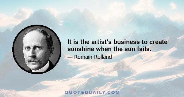 It is the artist's business to create sunshine when the sun fails.