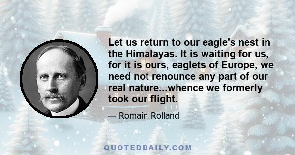 Let us return to our eagle's nest in the Himalayas. It is waiting for us, for it is ours, eaglets of Europe, we need not renounce any part of our real nature...whence we formerly took our flight.