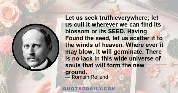 Let us seek truth everywhere; let us cull it wherever we can find its blossom or its SEED. Having Found the seed, let us scatter it to the winds of heaven. Where ever it may blow, it will germinate. There is no lack in