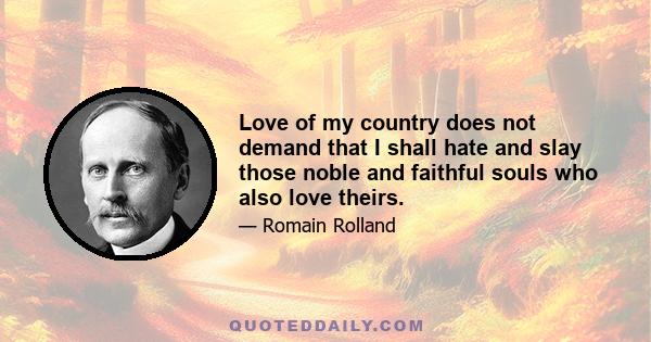 Love of my country does not demand that I shall hate and slay those noble and faithful souls who also love theirs.