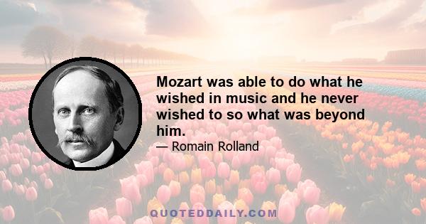 Mozart was able to do what he wished in music and he never wished to so what was beyond him.