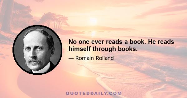 No one ever reads a book. He reads himself through books.