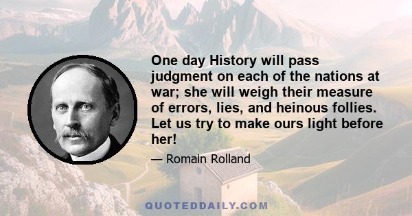 One day History will pass judgment on each of the nations at war; she will weigh their measure of errors, lies, and heinous follies. Let us try to make ours light before her!