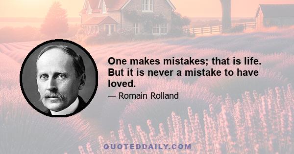 One makes mistakes; that is life. But it is never a mistake to have loved.