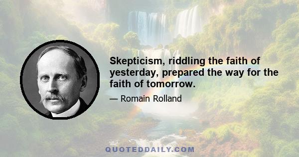 Skepticism, riddling the faith of yesterday, prepared the way for the faith of tomorrow.